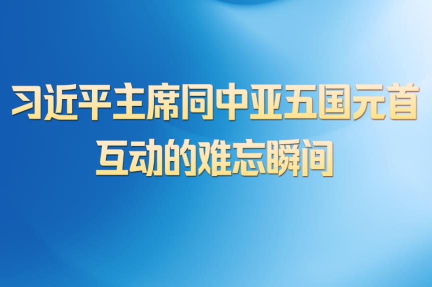 <b>第一观察 | 习近平主席同中亚五国元首互动的难忘瞬间</b>